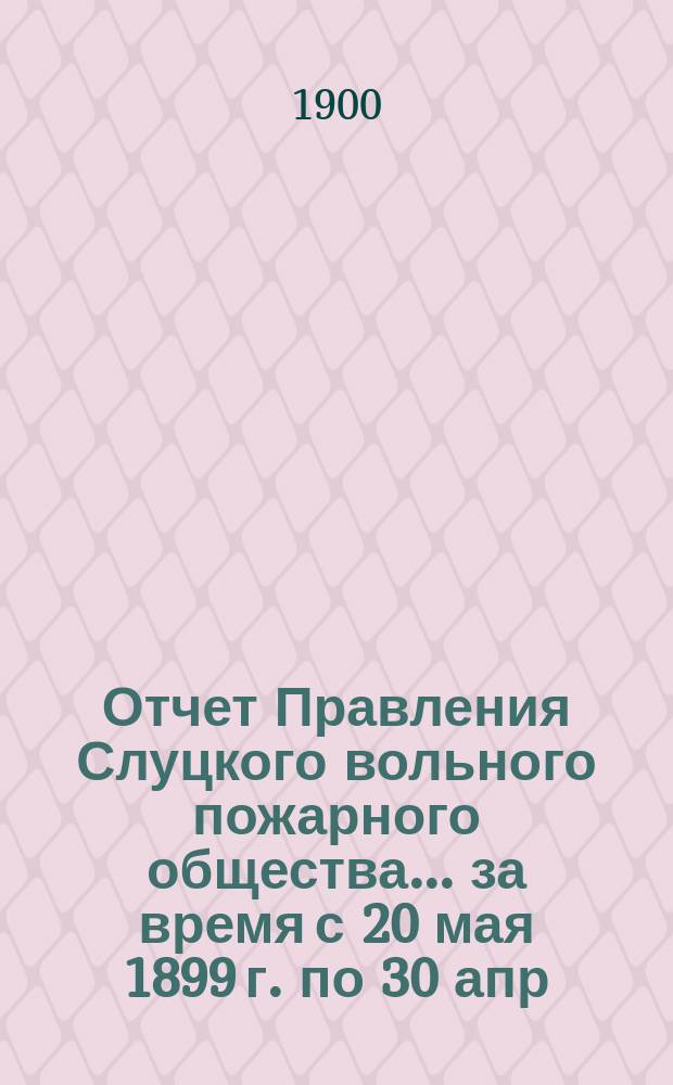Отчет Правления Слуцкого вольного пожарного общества... ... за время с 20 мая 1899 г. по 30 апр. 1900 г.