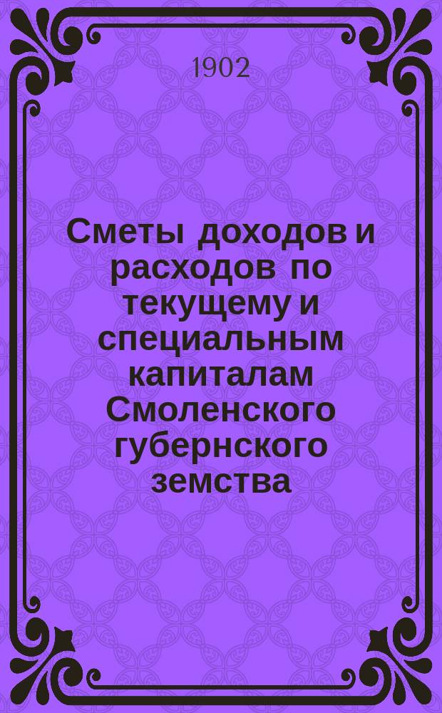 Сметы доходов и расходов по текущему и специальным капиталам Смоленского губернского земства... ... за 1903 год