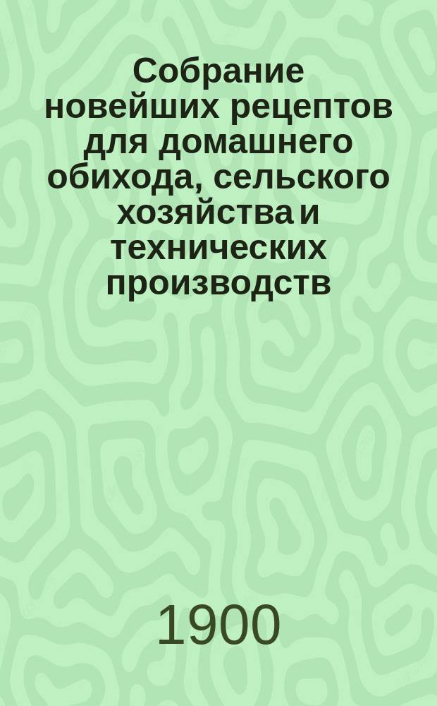 Собрание новейших рецептов для домашнего обихода, сельского хозяйства и технических производств : № 1-