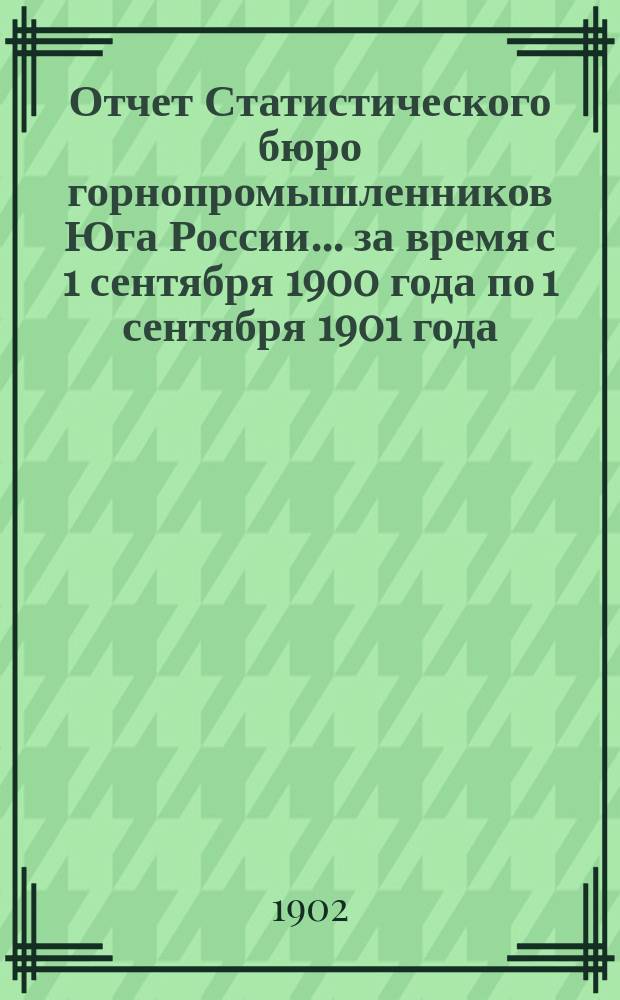 Отчет Статистического бюро горнопромышленников Юга России... за время с 1 сентября 1900 года по 1 сентября 1901 года