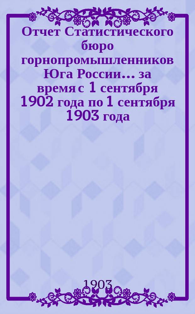 Отчет Статистического бюро горнопромышленников Юга России... за время с 1 сентября 1902 года по 1 сентября 1903 года