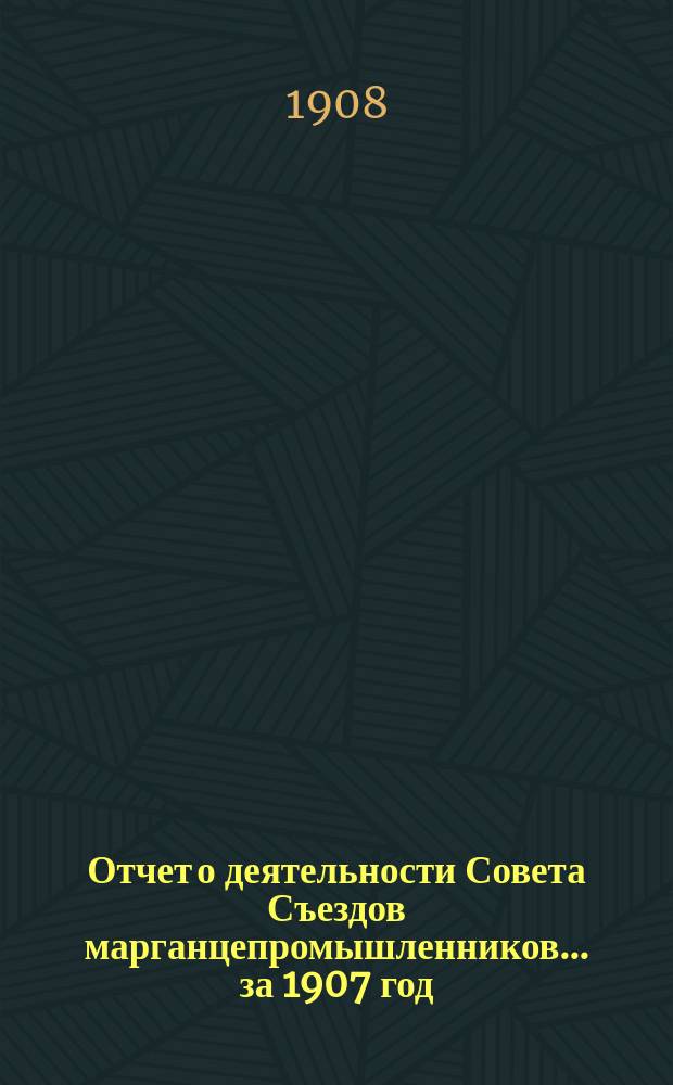 Отчет о деятельности Совета Съездов марганцепромышленников... за 1907 год