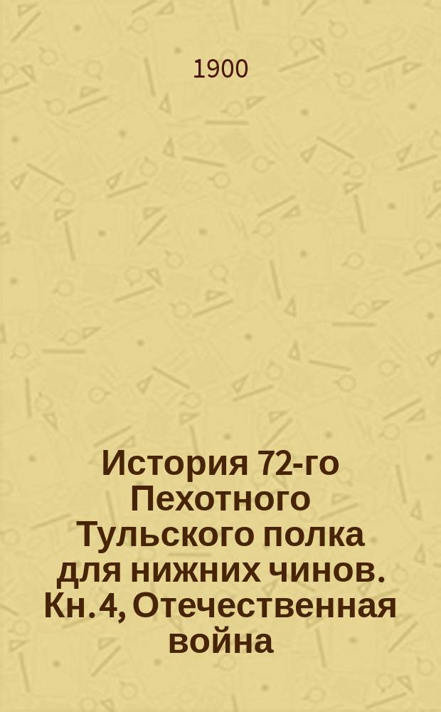 История 72-го Пехотного Тульского полка для нижних чинов. Кн. 4, Отечественная война - 1812 г.. Война за независимость - 1813, 1814 и 1815 гг.