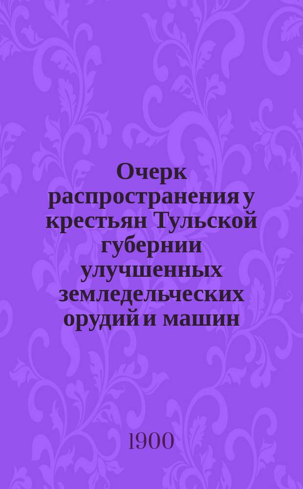 Очерк распространения у крестьян Тульской губернии улучшенных земледельческих орудий и машин