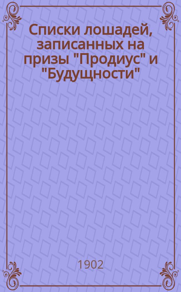 Списки лошадей, записанных на призы "Продиус" и "Будущности" : По 1-е мая 1902 г