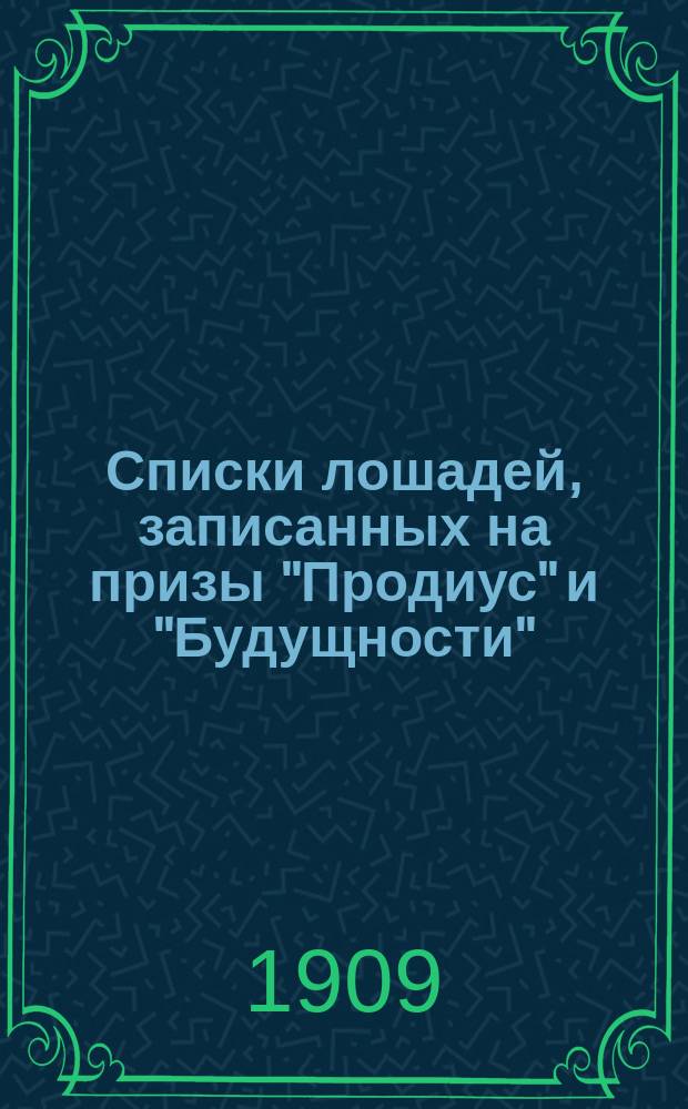 Списки лошадей, записанных на призы "Продиус" и "Будущности" : По 1-е мая 1909 г