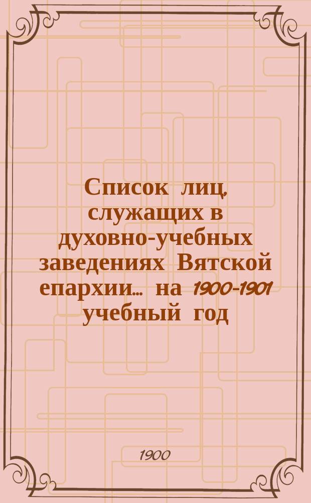 Список лиц, служащих в духовно-учебных заведениях Вятской епархии. ... на 1900-1901 учебный год