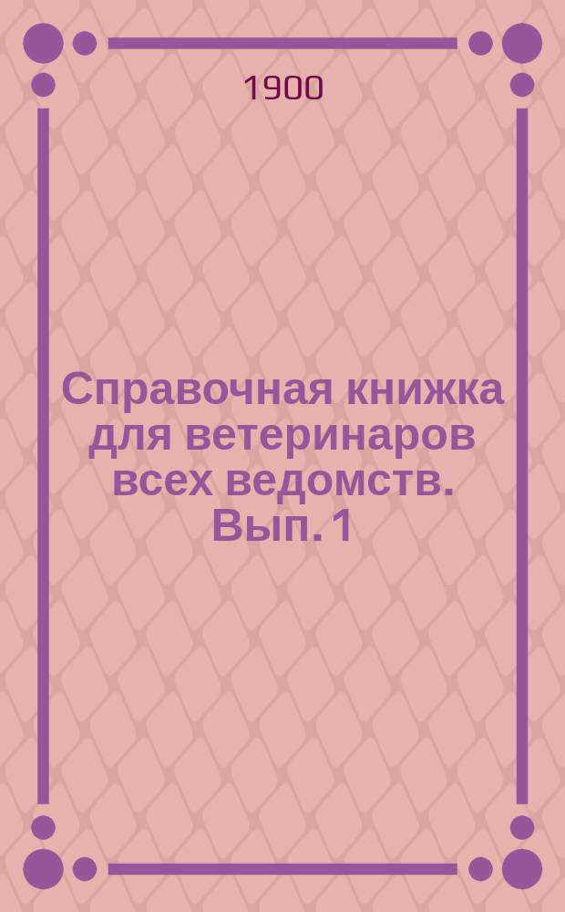 Справочная книжка для ветеринаров всех ведомств. Вып. 1 : Законы и правительственные распоряжения, касающиеся ветеринарной части Министерства внутренних дел