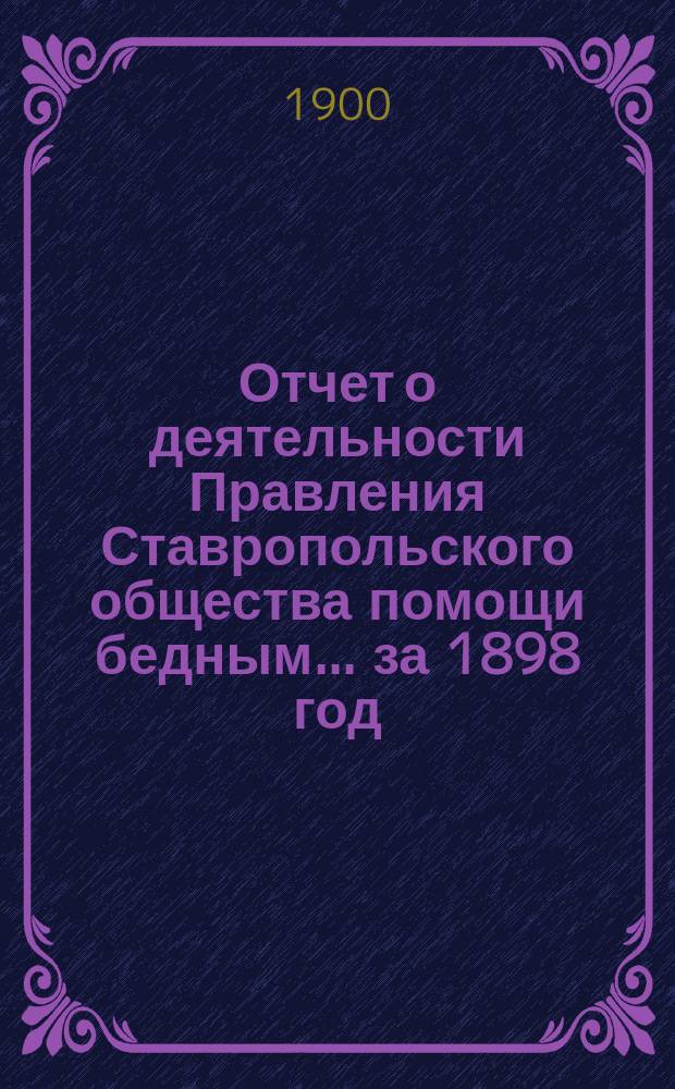 Отчет о деятельности Правления Ставропольского общества помощи бедным... ... за 1898 год