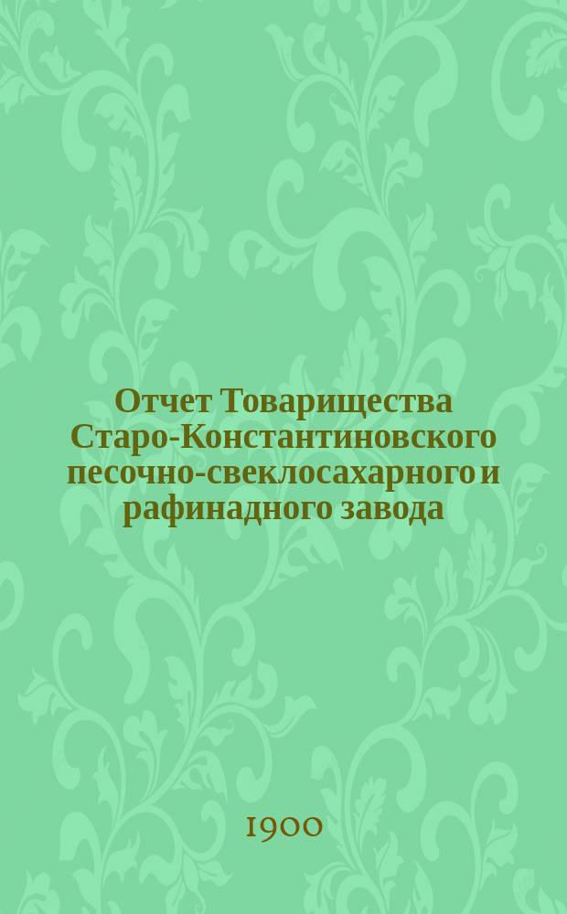 Отчет Товарищества Старо-Константиновского песочно-свеклосахарного и рафинадного завода...