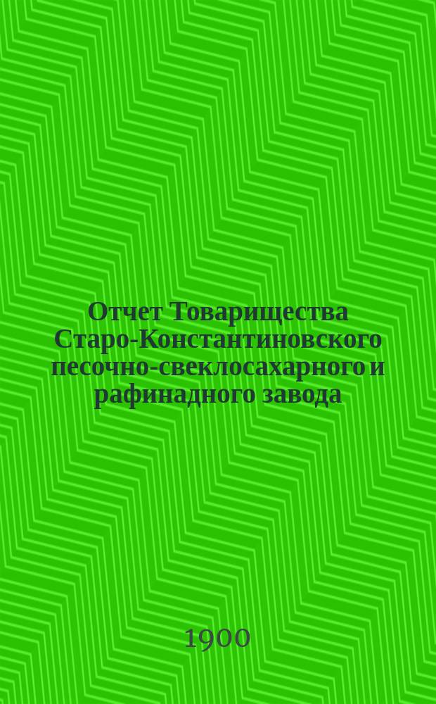 Отчет Товарищества Старо-Константиновского песочно-свеклосахарного и рафинадного завода... ... за 1899-1900