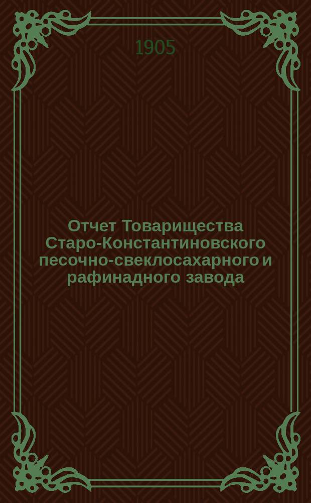 Отчет Товарищества Старо-Константиновского песочно-свеклосахарного и рафинадного завода... ... за 1903-1904
