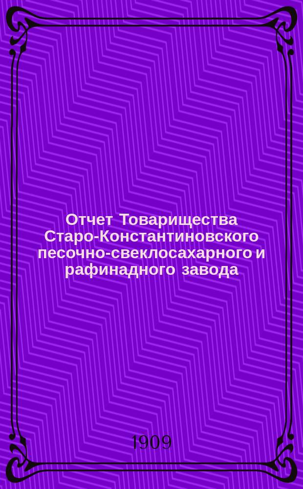 Отчет Товарищества Старо-Константиновского песочно-свеклосахарного и рафинадного завода... ... за 1908-1909 гг.