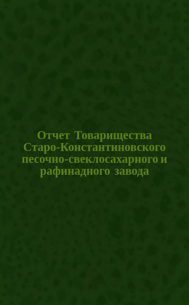 Отчет Товарищества Старо-Константиновского песочно-свеклосахарного и рафинадного завода... ... за 1910-1911 гг.