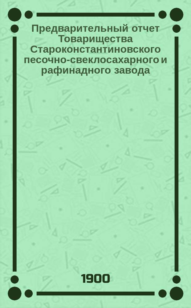 Предварительный отчет Товарищества Староконстантиновского песочно-свеклосахарного и рафинадного завода... ... за период 1899-1900 гг.