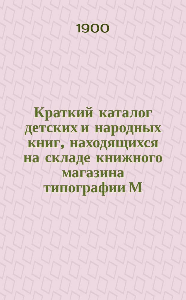 Краткий каталог детских и народных книг, находящихся на складе книжного магазина типографии М.М. Стасюлевича. С.-Петербург...
