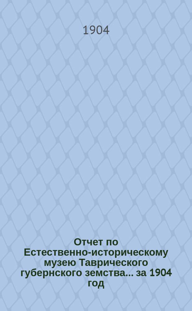 Отчет по Естественно-историческому музею Таврического губернского земства... за 1904 год