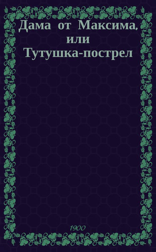Дама от Максима, или Тутушка-пострел = "La dame de chez Maxime" : Фарс в 3 д., пер. с фр. В.А. Казанского