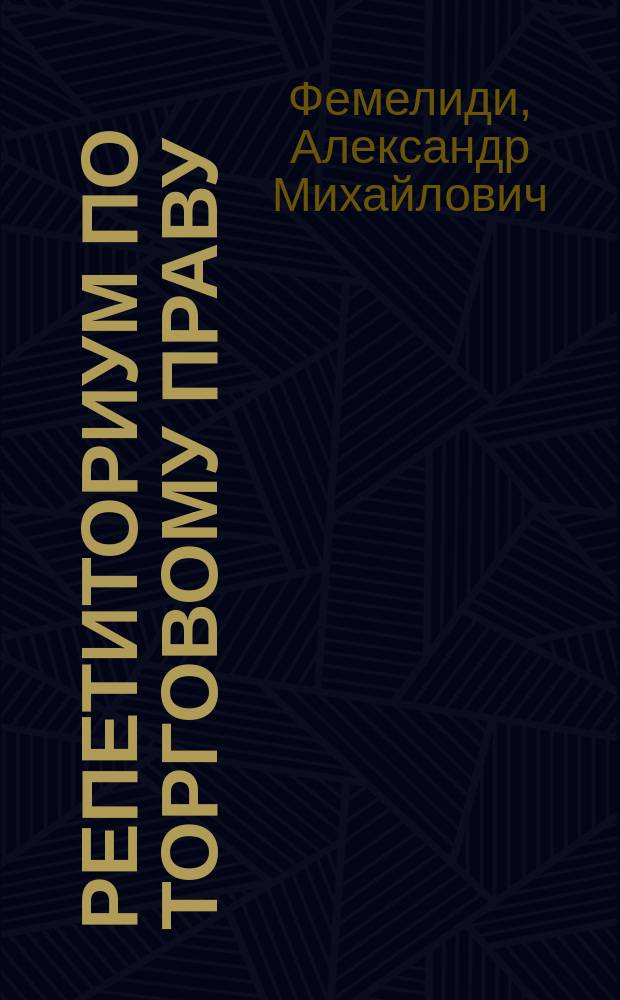 Репетиториум по торговому праву : Прил.: Вопросы для повторения : Сост. в объеме унив. курса по курсам торг. права, сенат. решениям и торг. уставу : Применит. к прогр. Юрид. комис