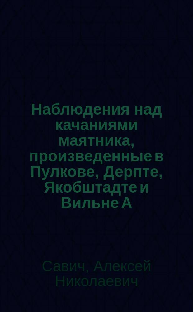 Наблюдения над качаниями маятника, произведенные в Пулкове, Дерпте, Якобштадте и Вильне А.Н. Савичем и П.М. Смысловым : Чит. 23 янв. 1868 г.