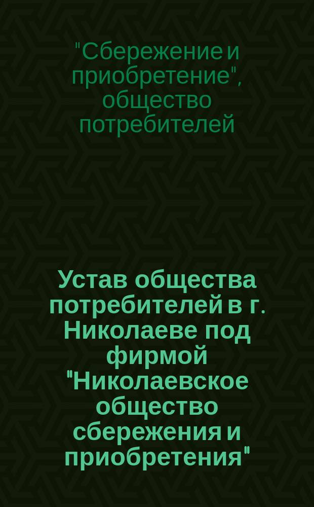 Устав общества потребителей в г. Николаеве под фирмой "Николаевское общество сбережения и приобретения" : Утв. 12 авг. 1897 г.