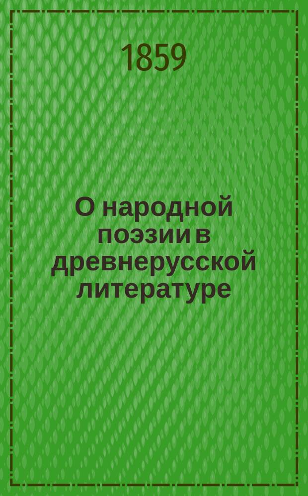 О народной поэзии в древнерусской литературе : Речь, произнес. в торжеств. собр. Моск. ун-та исправляющим должность э.-орд. проф. рус. словесности, Ф. Буслаевым 12 янв. 1859 г. : С прил. текстов