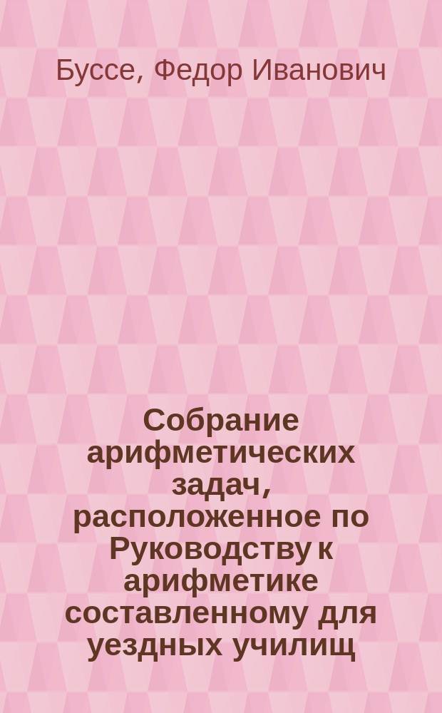 Собрание арифметических задач, расположенное по Руководству к арифметике составленному для уездных училищ : По изд. Деп. нар. прос
