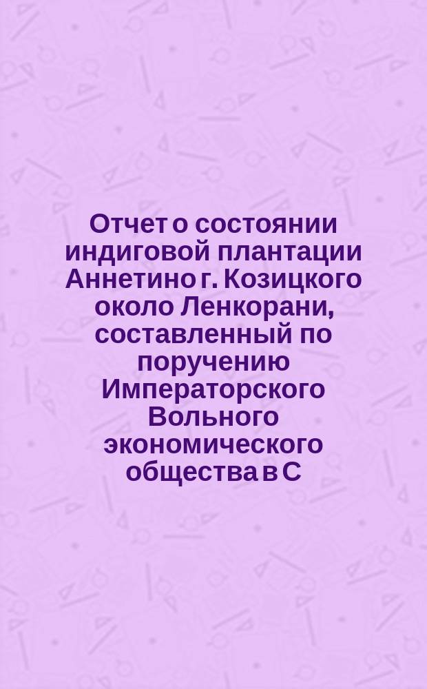 Отчет о состоянии индиговой плантации Аннетино г. Козицкого около Ленкорани, составленный по поручению Императорского Вольного экономического общества в С.-Петербурге старшим учителем Астраханской гимназии Карлом Вейдеманом