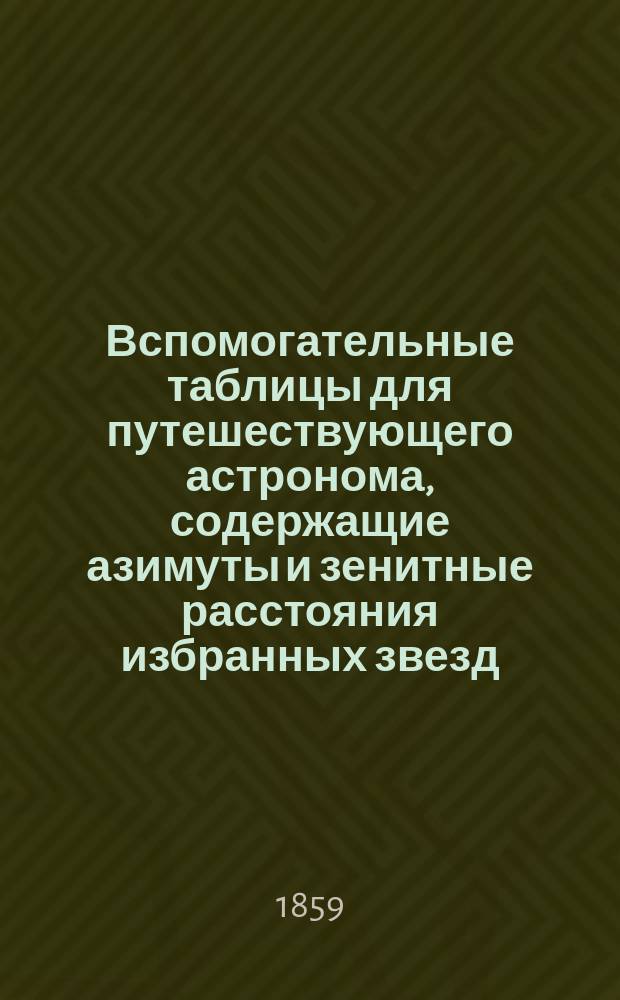 Вспомогательные таблицы для путешествующего астронома, содержащие азимуты и зенитные расстояния избранных звезд : Исчислены для сев. широт от 40 до 70 град