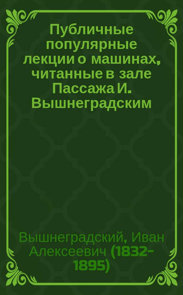 Публичные популярные лекции о машинах, читанные в зале Пассажа И. Вышнеградским