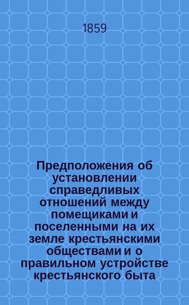 Предположения об установлении справедливых отношений между помещиками и поселенными на их земле крестьянскими обществами и о правильном устройстве крестьянского быта