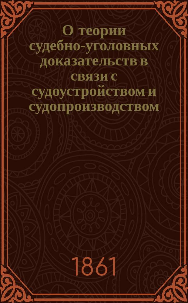 О теории судебно-уголовных доказательств в связи с судоустройством и судопроизводством : Публ. лекции, чит. в зале С.-Петерб. ун-та проф. Спасовичем