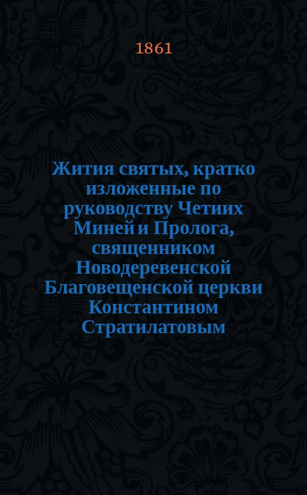 Жития святых, кратко изложенные по руководству Четиих Миней и Пролога, священником Новодеревенской Благовещенской церкви Константином Стратилатовым : (С указанием того, как пишут их на иконах). 1-. 1