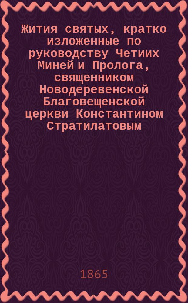 Жития святых, кратко изложенные по руководству Четиих Миней и Пролога, священником Новодеревенской Благовещенской церкви Константином Стратилатовым : (С указанием того, как пишут их на иконах). 1-. 4