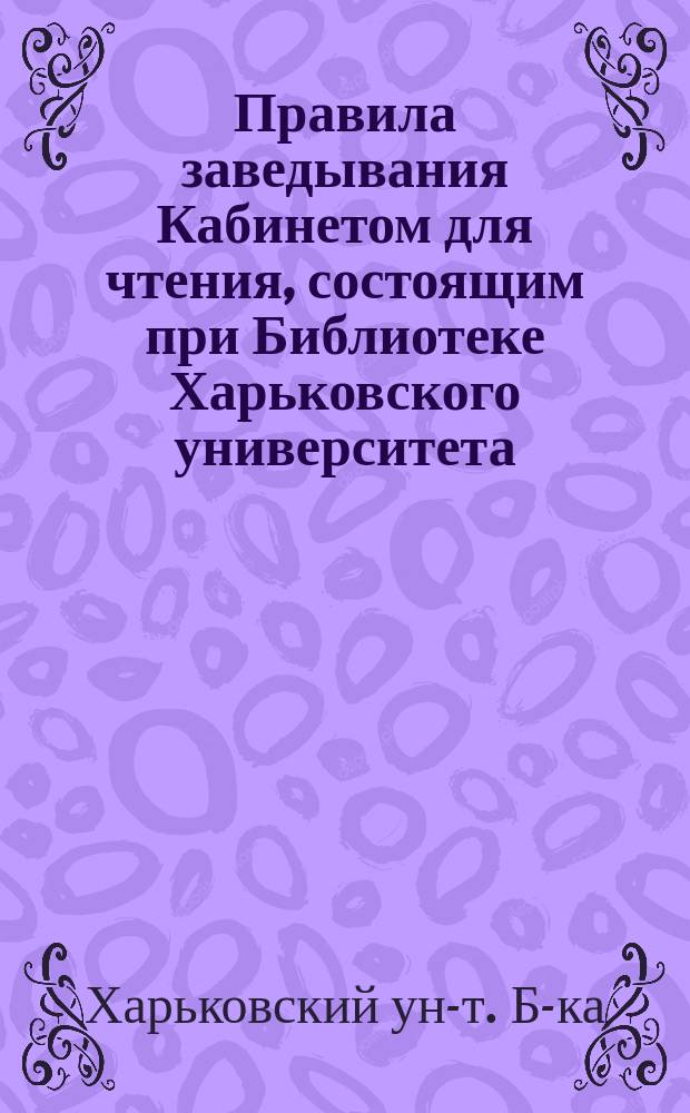 Правила заведывания Кабинетом для чтения, состоящим при Библиотеке Харьковского университета : Утв. 19 мая 1861 г