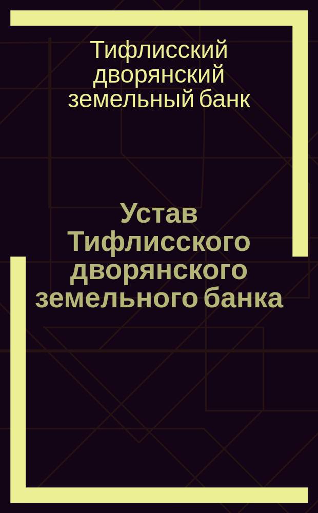 Устав Тифлисского дворянского земельного банка : Утв. 28 мая 1874 г.