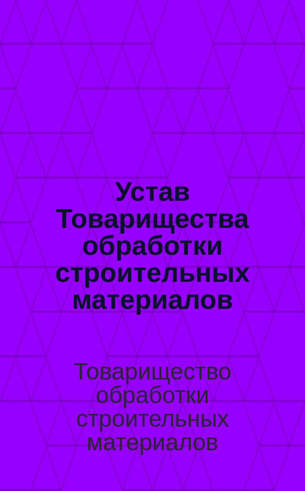 Устав Товарищества обработки строительных материалов : ... Утв. 23 сент. 1872 г
