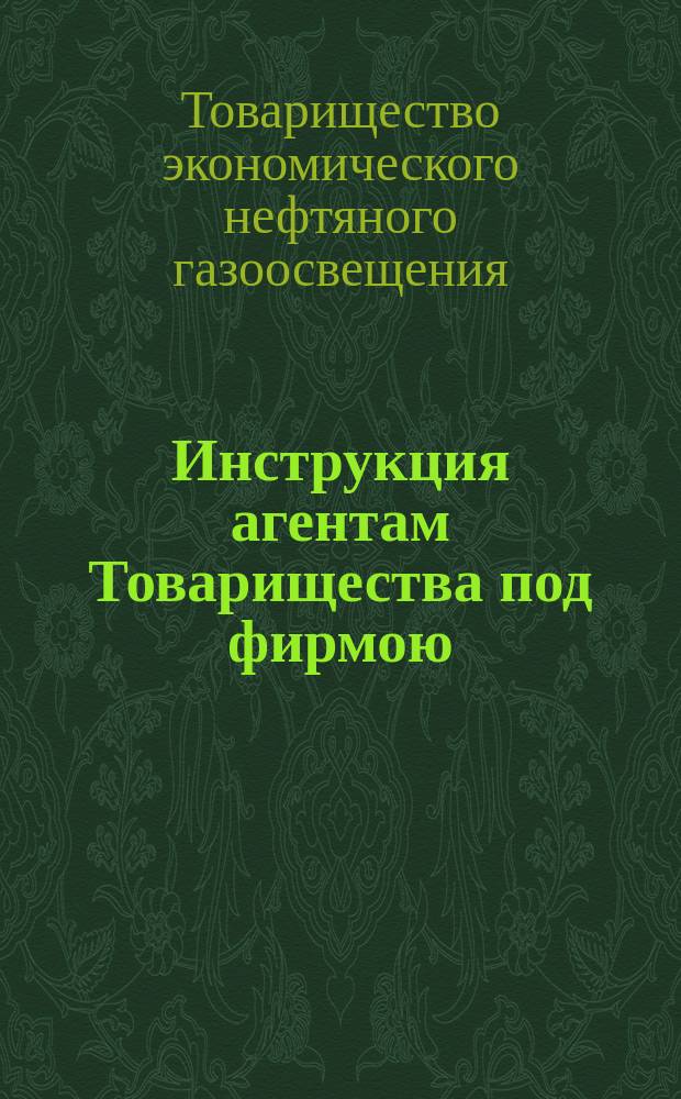 Инструкция агентам Товарищества под фирмою: "Товарищество экономического нефтяного газоосвещения"