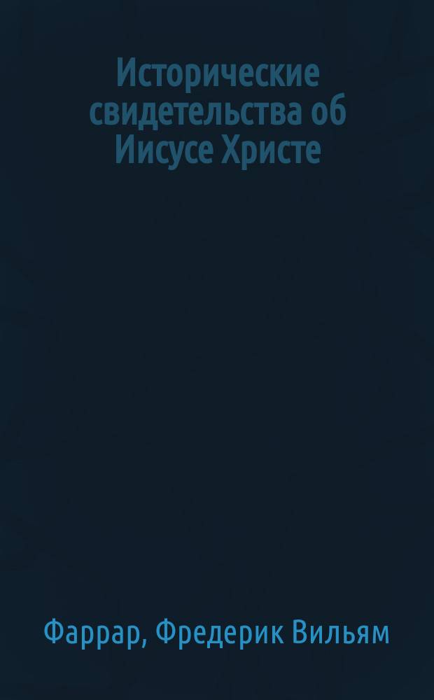 Исторические свидетельства об Иисусе Христе : Пять лекций, чит. в Кембридж. ун-те д-ром богословия В. Фарраром, чл. Королев. о-ва, б. чл. Коллегии св. Троицы в Кембридже, проф. Мальборугской коллегии и орд. капелланом при королеве Великобританской