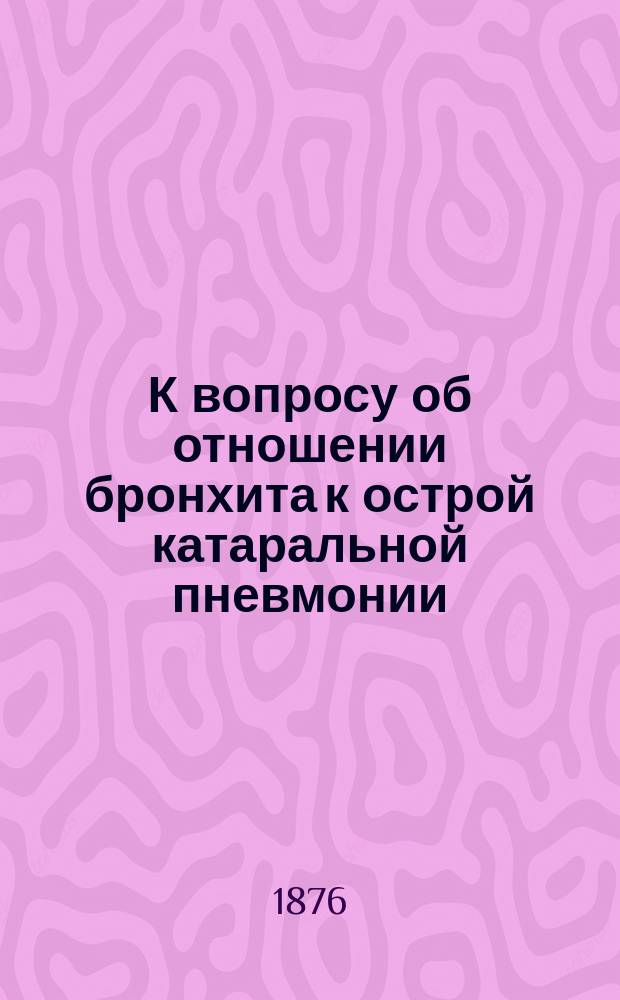 К вопросу об отношении бронхита к острой катаральной пневмонии : Дис. на степ. д-ра мед. лекаря Нила Филатова
