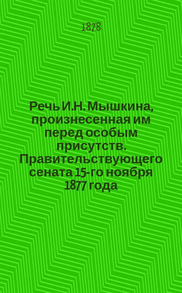 Речь И.Н. Мышкина, [произнесенная им перед особым присутств. Правительствующего сената 15-го ноября 1877 года]