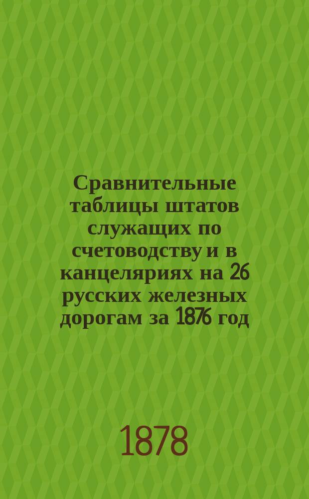 Сравнительные таблицы штатов служащих по счетоводству и в канцеляриях на 26 русских железных дорогам за 1876 год