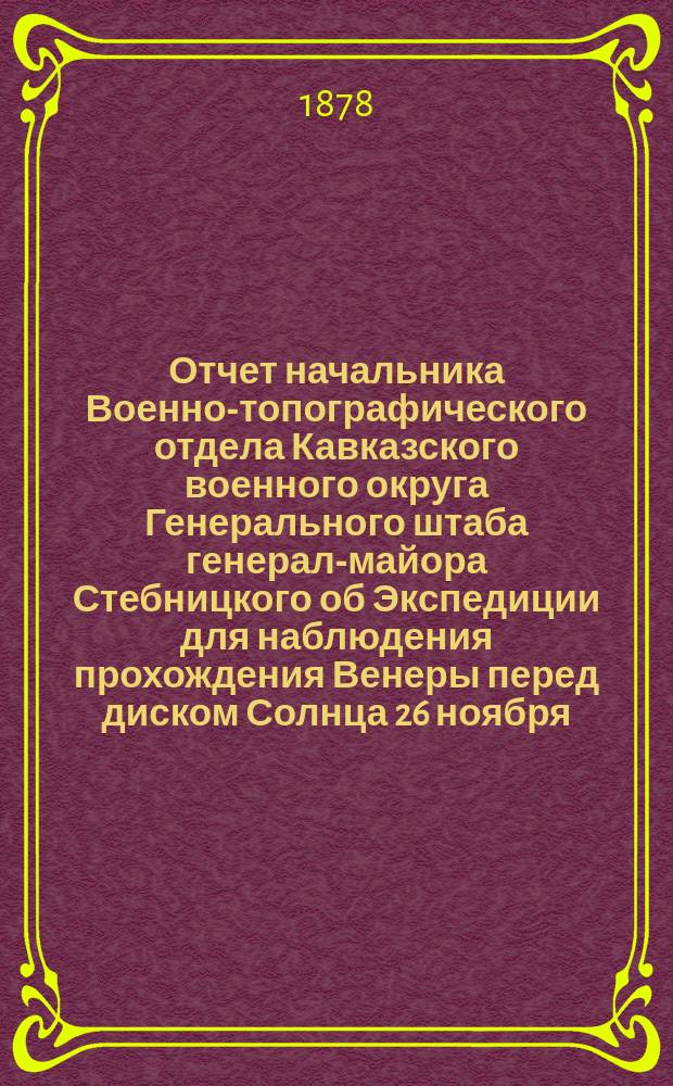 Отчет начальника Военно-топографического отдела Кавказского военного округа Генерального штаба генерал-майора Стебницкого об Экспедиции для наблюдения прохождения Венеры перед диском Солнца 26 ноября (8 декабря) 1874 г. в г. Тегеране