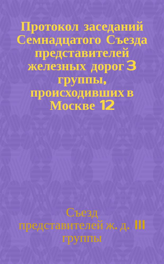 Протокол заседаний Семнадцатого Съезда представителей железных дорог 3 группы, происходивших в Москве 12, 13 и 14 июня 1878 года
