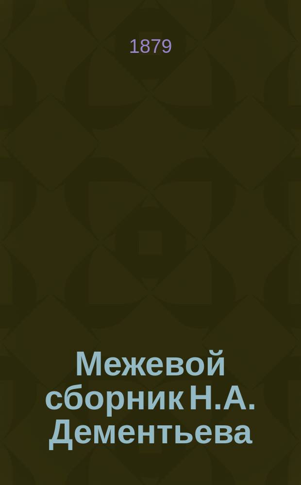 Межевой сборник Н.А. Дементьева : Законы межевые Т. X, ч. 3 Св. зак., с разъяснениями их статьями прочих томов Св. зак., выс. утвержденными мнениями Гос. совета, решениями общ. собраний Сената, Гражд. кассационного и др. департаментов, распоряжениями М-ва юст. и проч. по 1 февр. 1879 г
