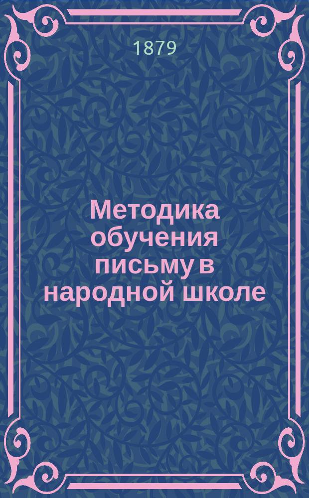 Методика обучения письму в народной школе : Практ. руководство для учит. семинарий, учителей, учительниц нар. шк. и руководителей пед. курсами