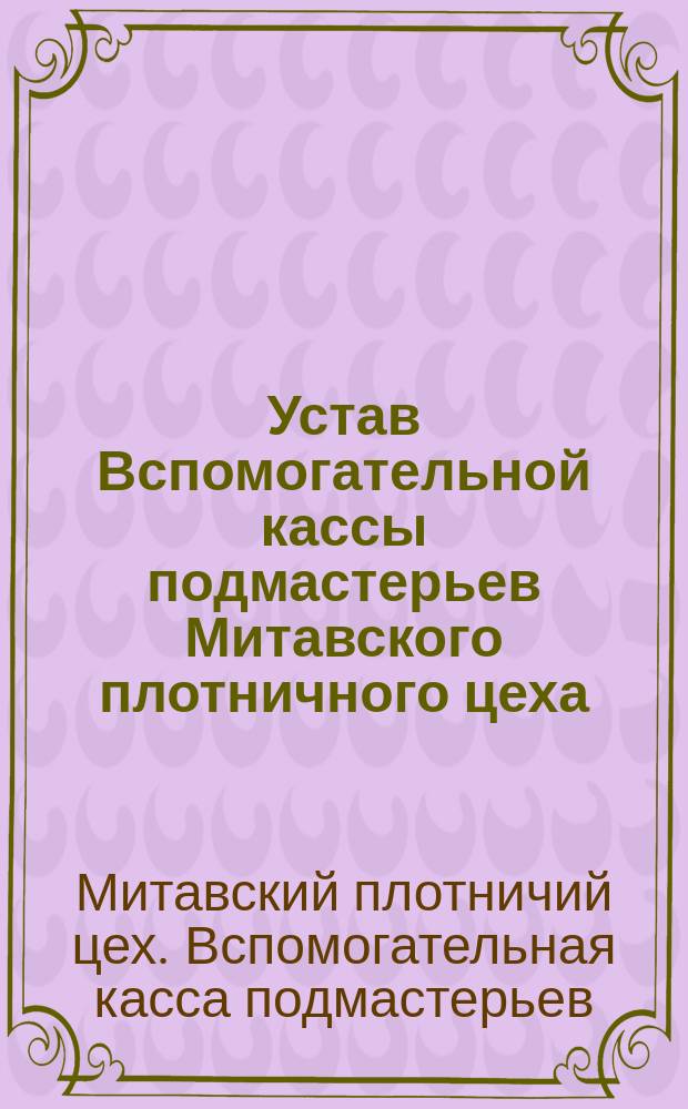 Устав Вспомогательной кассы подмастерьев Митавского плотничного цеха : Утв. 8 февр. 1862 г.