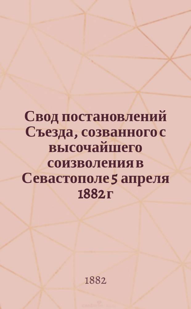 Свод постановлений Съезда, созванного с высочайшего соизволения в Севастополе 5 апреля 1882 г., по делу о мерах борьбы с филлоксерою в России