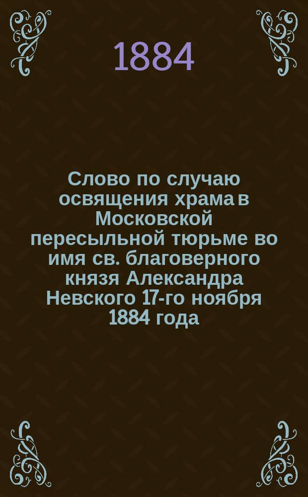 Слово по случаю освящения храма в Московской пересыльной тюрьме во имя св. благоверного князя Александра Невского 17-го ноября 1884 года