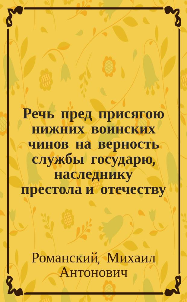 Речь пред присягою нижних воинских чинов на верность службы государю, наследнику престола и отечеству